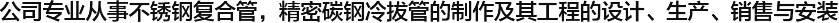  公司專(zhuān)業(yè)從事不銹鋼復(fù)合管，精密碳鋼冷拔管的制作及其工程的設(shè)計(jì)、生產(chǎn)、銷(xiāo)售與安裝